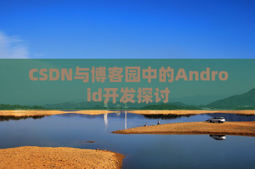 CSDN与博客园中的Android开发探讨